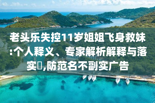 老頭樂失控11歲姐姐飛身救妹:個(gè)人釋義、專家解析解釋與落實(shí)?,防范名不副實(shí)廣告