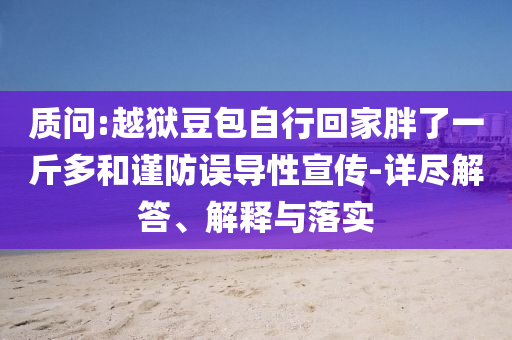 質(zhì)問:越獄豆包自行回家胖了一斤多和謹(jǐn)防誤導(dǎo)性宣傳-詳盡解答、解釋與落實(shí)