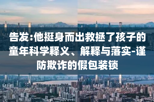 告發(fā):他挺身而出救拯了孩子的童年科學(xué)釋義、解釋與落實(shí)-謹(jǐn)防欺詐的假包裝鎖