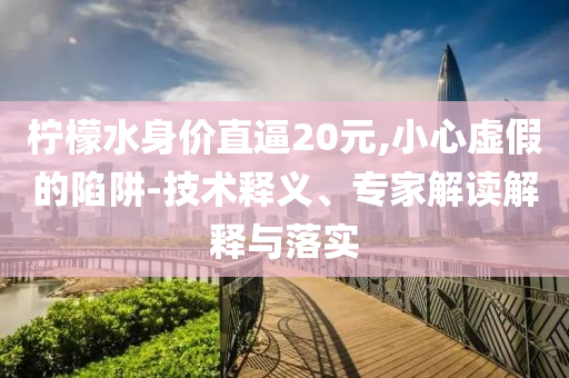 檸檬水身價直逼20元,小心虛假的陷阱-技術(shù)釋義、專家解讀解釋與落實(shí)