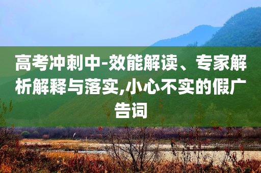 高考沖刺中-效能解讀、專家解析解釋與落實(shí),小心不實(shí)的假廣告詞