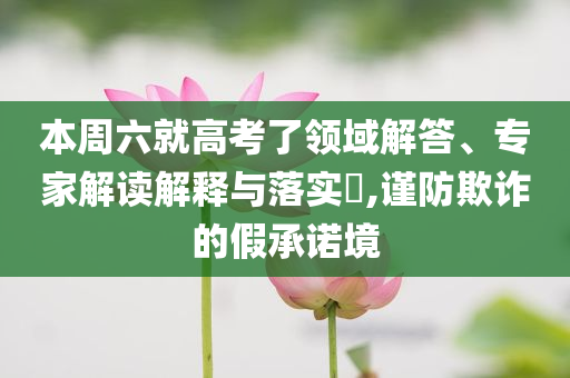 本周六就高考了領(lǐng)域解答、專家解讀解釋與落實(shí)?,謹(jǐn)防欺詐的假承諾境