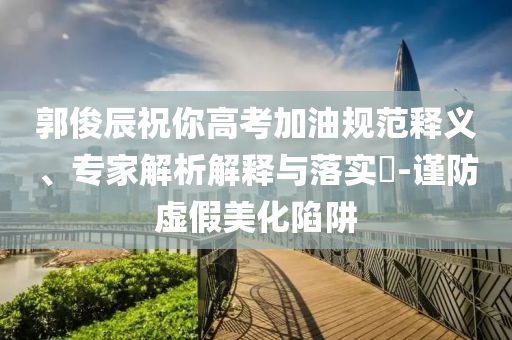 郭俊辰祝你高考加油規(guī)范釋義、專家解析解釋與落實(shí)?-謹(jǐn)防虛假美化陷阱