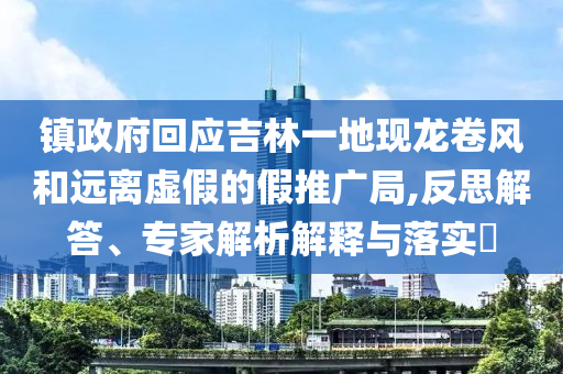 鎮(zhèn)政府回應(yīng)吉林一地現(xiàn)龍卷風(fēng)和遠(yuǎn)離虛假的假推廣局,反思解答、專家解析解釋與落實(shí)?