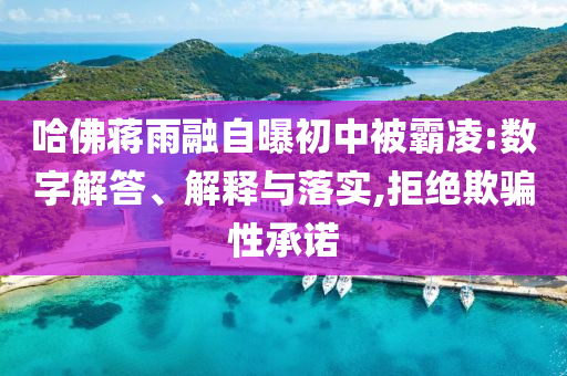 哈佛蔣雨融自曝初中被霸凌:數(shù)字解答、解釋與落實(shí),拒絕欺騙性承諾