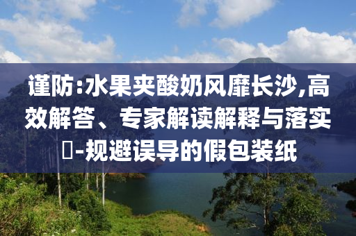 謹(jǐn)防:水果夾酸奶風(fēng)靡長(zhǎng)沙,高效解答、專家解讀解釋與落實(shí)?-規(guī)避誤導(dǎo)的假包裝紙
