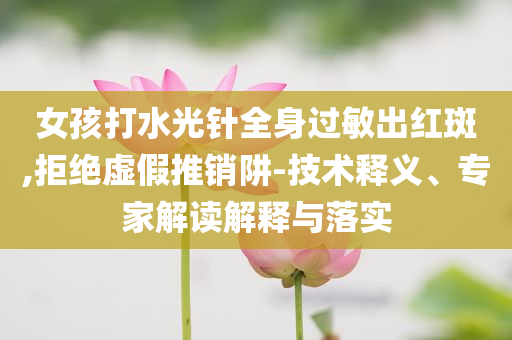 女孩打水光針全身過(guò)敏出紅斑,拒絕虛假推銷阱-技術(shù)釋義、專家解讀解釋與落實(shí)