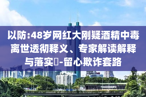 以防:48歲網(wǎng)紅大剛疑酒精中毒離世透徹釋義、專家解讀解釋與落實(shí)?-留心欺詐套路