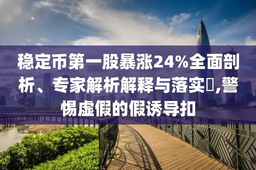 穩(wěn)定幣第一股暴漲24%全面剖析、專家解析解釋與落實?,警惕虛假的假誘導(dǎo)扣