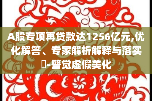 A股專項(xiàng)再貸款達(dá)1256億元,優(yōu)化解答、專家解析解釋與落實(shí)?-警覺虛假美化