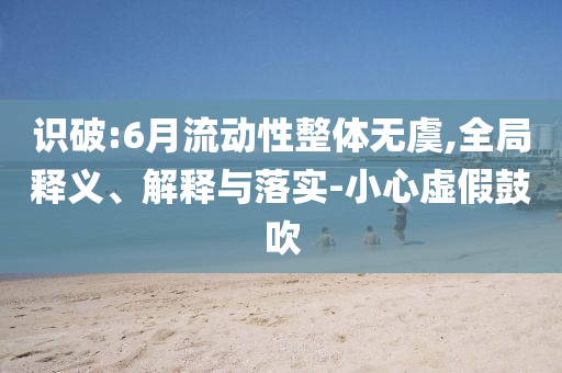 識(shí)破:6月流動(dòng)性整體無虞,全局釋義、解釋與落實(shí)-小心虛假鼓吹