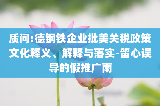 質(zhì)問:德鋼鐵企業(yè)批美關(guān)稅政策文化釋義、解釋與落實(shí)-留心誤導(dǎo)的假推廣雨