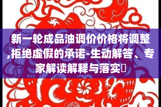 新一輪成品油調(diào)價(jià)價(jià)格將調(diào)整,拒絕虛假的承諾-生動(dòng)解答、專家解讀解釋與落實(shí)?