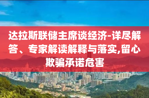 達(dá)拉斯聯(lián)儲(chǔ)主席談經(jīng)濟(jì)-詳盡解答、專家解讀解釋與落實(shí),留心欺騙承諾危害