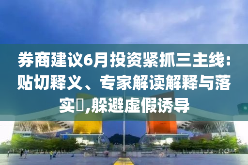 券商建議6月投資緊抓三主線:貼切釋義、專家解讀解釋與落實(shí)?,躲避虛假誘導(dǎo)
