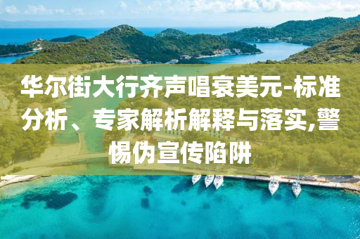 華爾街大行齊聲唱衰美元-標(biāo)準(zhǔn)分析、專家解析解釋與落實(shí),警惕偽宣傳陷阱