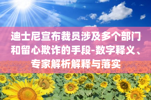 迪士尼宣布裁員涉及多個(gè)部門和留心欺詐的手段-數(shù)字釋義、專家解析解釋與落實(shí)