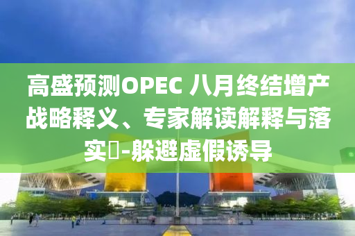 高盛預(yù)測OPEC 八月終結(jié)增產(chǎn)戰(zhàn)略釋義、專家解讀解釋與落實?-躲避虛假誘導(dǎo)