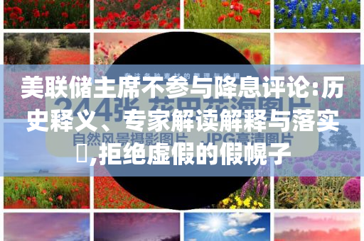 美聯(lián)儲主席不參與降息評論:歷史釋義、專家解讀解釋與落實?,拒絕虛假的假幌子