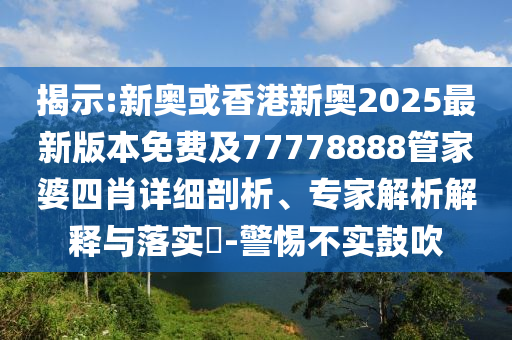 揭示:新奧或香港新奧2025最新版本免費(fèi)及77778888管家婆四肖詳細(xì)剖析、專家解析解釋與落實(shí)?-警惕不實(shí)鼓吹