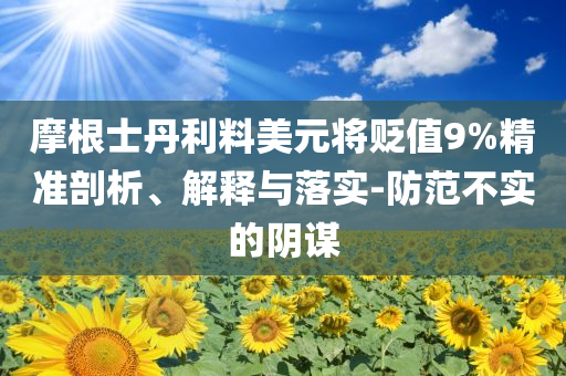 摩根士丹利料美元將貶值9%精準(zhǔn)剖析、解釋與落實-防范不實的陰謀