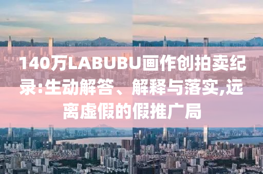 140萬LABUBU畫作創(chuàng)拍賣紀(jì)錄:生動解答、解釋與落實,遠(yuǎn)離虛假的假推廣局