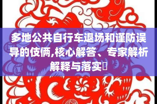 多地公共自行車退場(chǎng)和謹(jǐn)防誤導(dǎo)的伎倆,核心解答、專家解析解釋與落實(shí)?