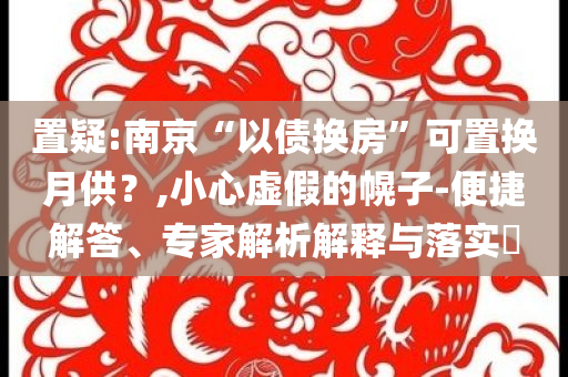 置疑:南京“以債換房”可置換月供？,小心虛假的幌子-便捷解答、專家解析解釋與落實(shí)?