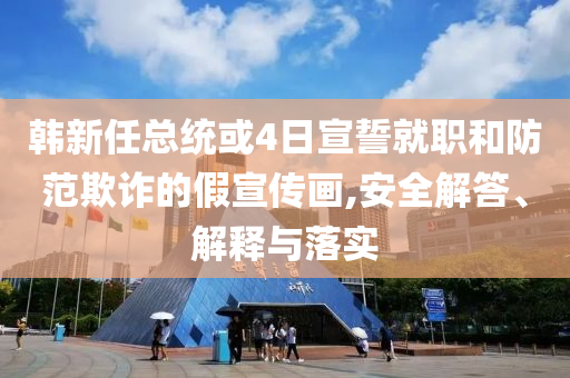 韓新任總統(tǒng)或4日宣誓就職和防范欺詐的假宣傳畫(huà),安全解答、解釋與落實(shí)