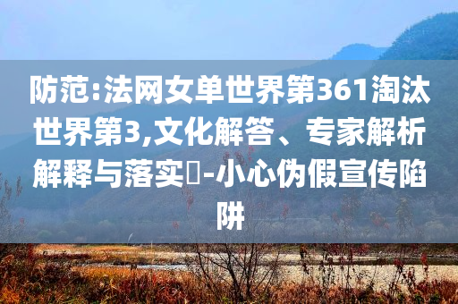 防范:法網(wǎng)女單世界第361淘汰世界第3,文化解答、專家解析解釋與落實(shí)?-小心偽假宣傳陷阱