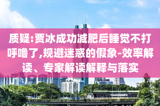 質(zhì)疑:賈冰成功減肥后睡覺不打呼嚕了,規(guī)避迷惑的假象-效率解讀、專家解讀解釋與落實(shí)
