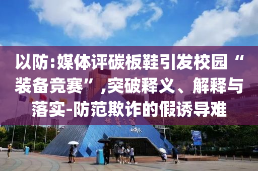 以防:媒體評碳板鞋引發(fā)校園“裝備競賽”,突破釋義、解釋與落實-防范欺詐的假誘導(dǎo)難