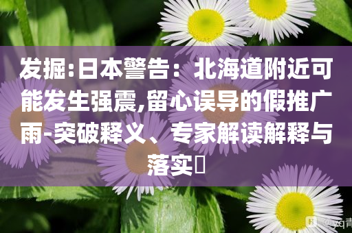 發(fā)掘:日本警告：北海道附近可能發(fā)生強(qiáng)震,留心誤導(dǎo)的假推廣雨-突破釋義、專家解讀解釋與落實(shí)?