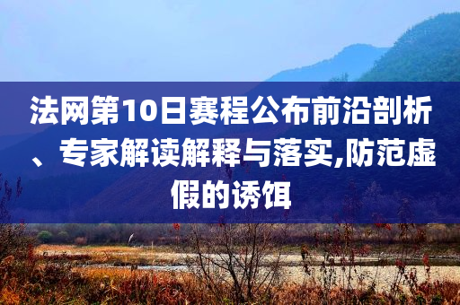 法網(wǎng)第10日賽程公布前沿剖析、專家解讀解釋與落實(shí),防范虛假的誘餌