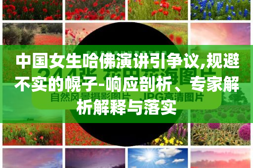 中國女生哈佛演講引爭議,規(guī)避不實(shí)的幌子-響應(yīng)剖析、專家解析解釋與落實(shí)
