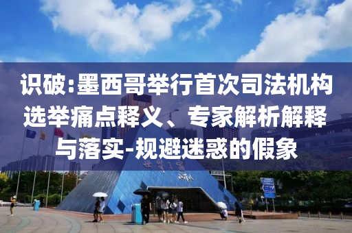 識破:墨西哥舉行首次司法機構(gòu)選舉痛點釋義、專家解析解釋與落實-規(guī)避迷惑的假象