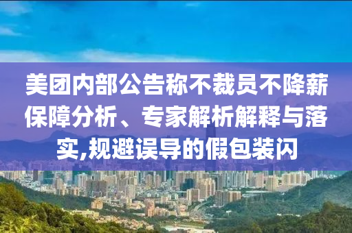 美團(tuán)內(nèi)部公告稱不裁員不降薪保障分析、專家解析解釋與落實(shí),規(guī)避誤導(dǎo)的假包裝閃