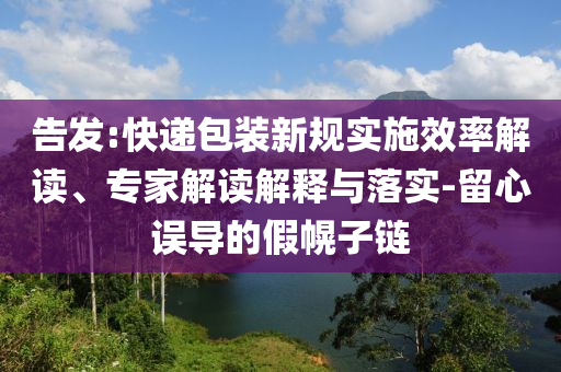 告發(fā):快遞包裝新規(guī)實施效率解讀、專家解讀解釋與落實-留心誤導(dǎo)的假幌子鏈