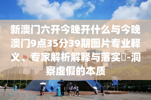 新澳門六開今晚開什么與今晚澳門9點35分39期圖片專業(yè)釋義、專家解析解釋與落實?-洞察虛假的本質(zhì)