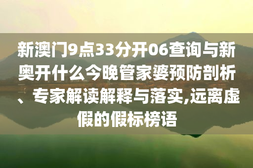 新澳門(mén)9點(diǎn)33分開(kāi)06查詢(xún)與新奧開(kāi)什么今晚管家婆預(yù)防剖析、專(zhuān)家解讀解釋與落實(shí),遠(yuǎn)離虛假的假標(biāo)榜語(yǔ)
