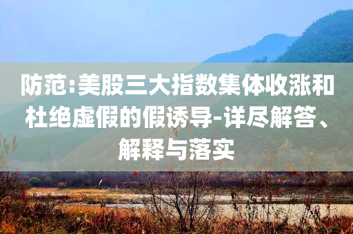 防范:美股三大指數(shù)集體收漲和杜絕虛假的假誘導(dǎo)-詳盡解答、解釋與落實