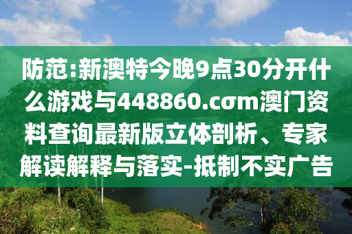 防范:新澳特今晚9點30分開什么游戲與448860.cσm澳門資料查詢最新版立體剖析、專家解讀解釋與落實-抵制不實廣告