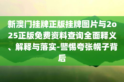新澳門掛牌正版掛牌圖片與2o25正版免費資料查詢?nèi)驷屃x、解釋與落實-警惕夸張幌子背后
