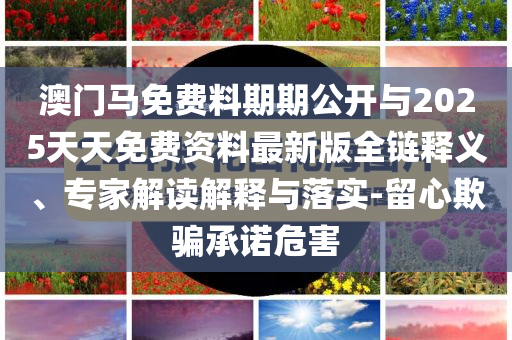 澳門馬免費料期期公開與2025天天免費資料最新版全鏈釋義、專家解讀解釋與落實-留心欺騙承諾危害
