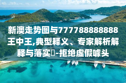 新澳走勢圖與777788888888王中王,典型釋義、專家解析解釋與落實?-拒絕虛假噱頭