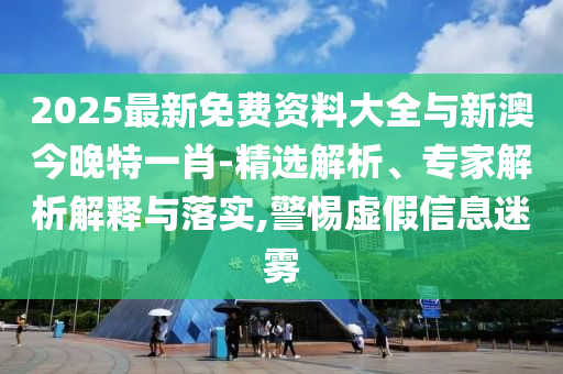 2025最新免費資料大全與新澳今晚特一肖-精選解析、專家解析解釋與落實,警惕虛假信息迷霧