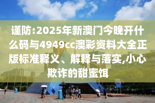 謹(jǐn)防:2025年新澳門今晚開(kāi)什么碼與4949cc澳彩資料大全正版標(biāo)準(zhǔn)釋義、解釋與落實(shí),小心欺詐的甜蜜餌