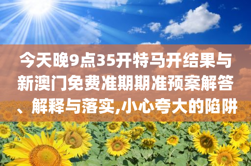 今天晚9點(diǎn)35開(kāi)特馬開(kāi)結(jié)果與新澳門免費(fèi)準(zhǔn)期期準(zhǔn)預(yù)案解答、解釋與落實(shí),小心夸大的陷阱