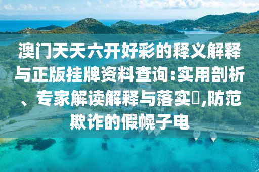 澳門天天六開(kāi)好彩的釋義解釋與正版掛牌資料查詢:實(shí)用剖析、專家解讀解釋與落實(shí)?,防范欺詐的假幌子電