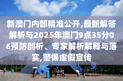 新澳門內(nèi)部精準(zhǔn)公開(kāi),最新解答解析與2025年澳門9點(diǎn)35分06預(yù)防剖析、專家解析解釋與落實(shí),警惕虛假宣傳